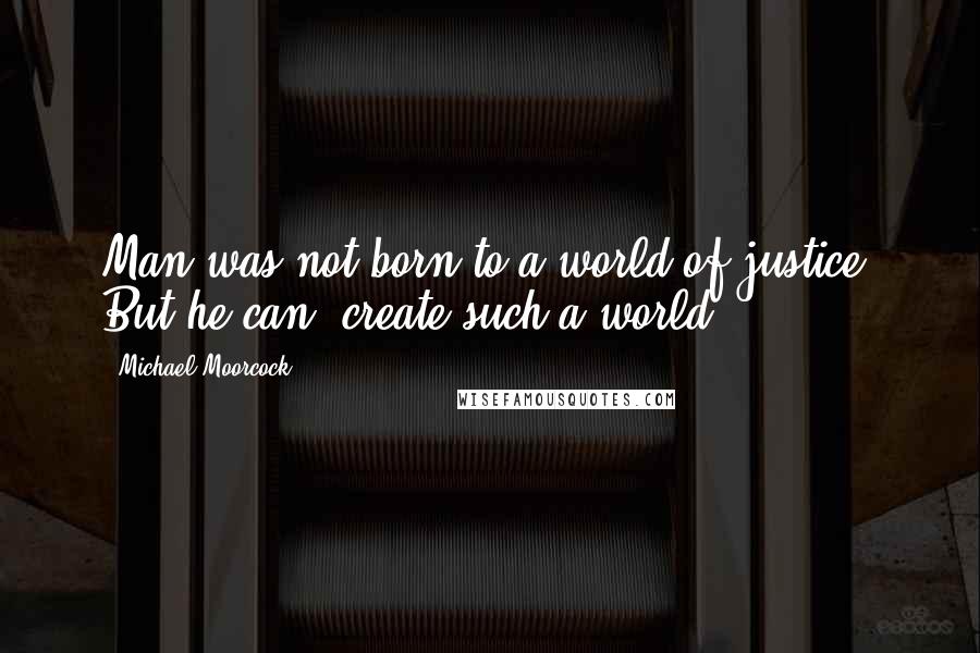 Michael Moorcock Quotes: Man was not born to a world of justice. But he can  create such a world!