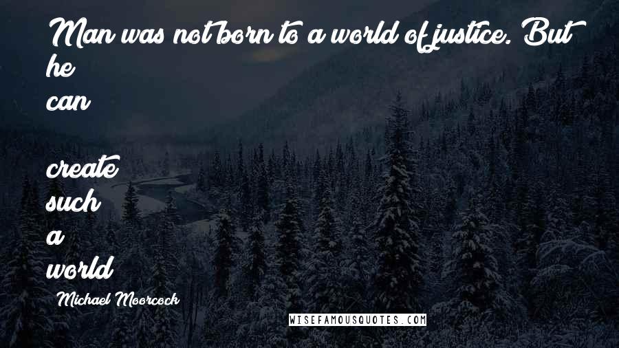 Michael Moorcock Quotes: Man was not born to a world of justice. But he can  create such a world!