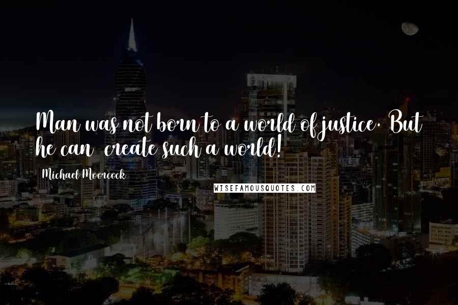 Michael Moorcock Quotes: Man was not born to a world of justice. But he can create such a world!