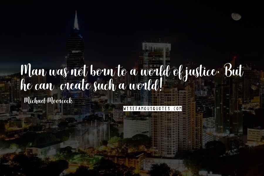 Michael Moorcock Quotes: Man was not born to a world of justice. But he can  create such a world!