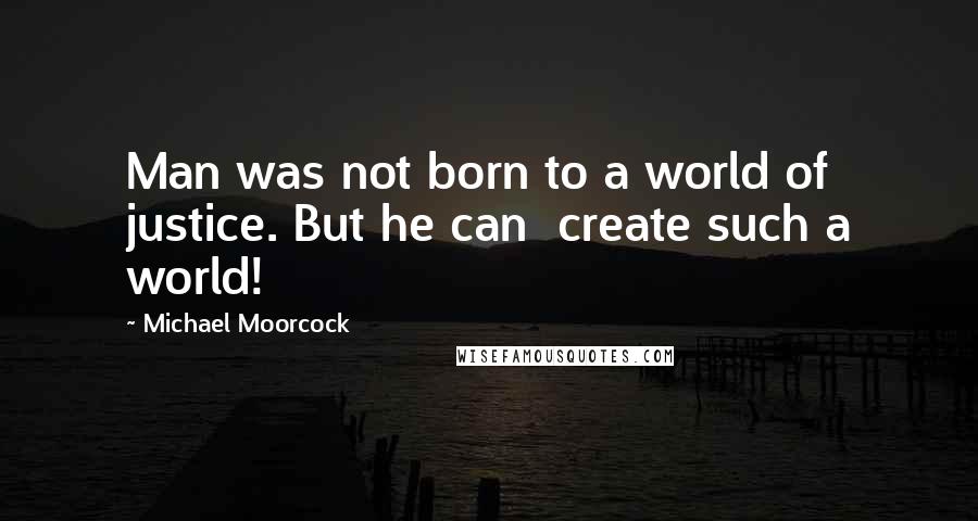 Michael Moorcock Quotes: Man was not born to a world of justice. But he can create such a world!