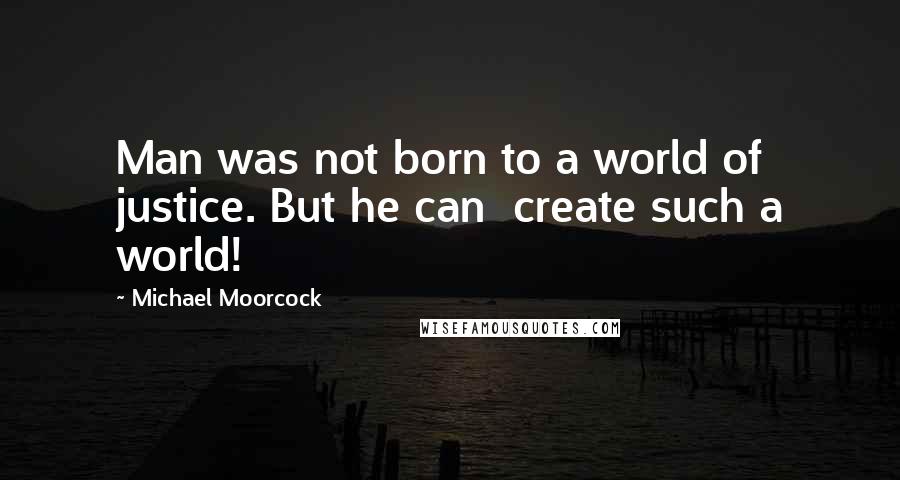 Michael Moorcock Quotes: Man was not born to a world of justice. But he can  create such a world!