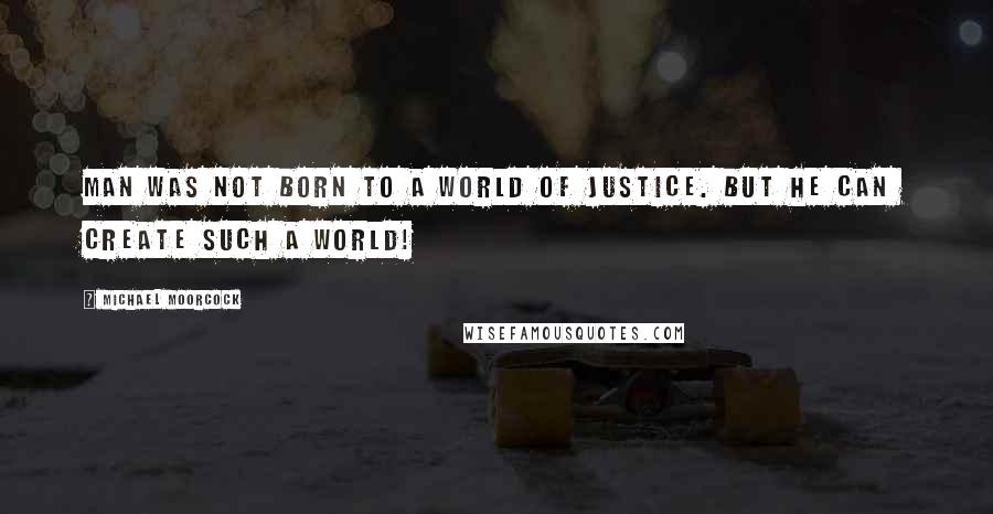 Michael Moorcock Quotes: Man was not born to a world of justice. But he can create such a world!