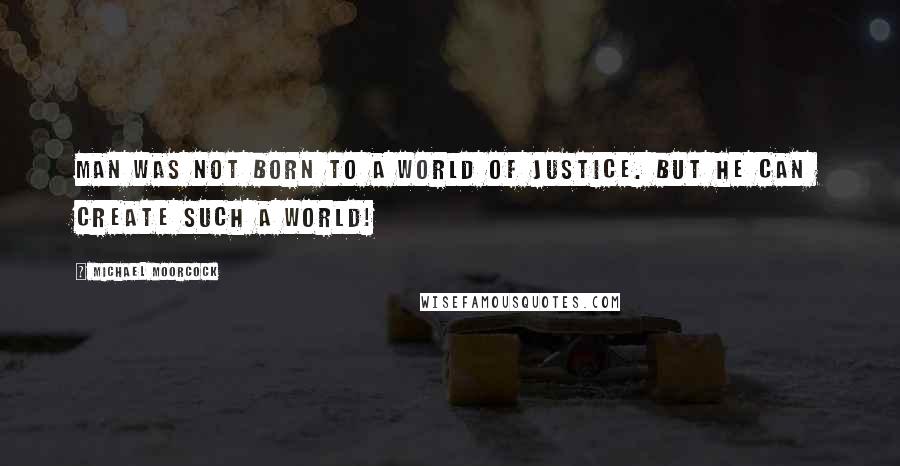 Michael Moorcock Quotes: Man was not born to a world of justice. But he can  create such a world!