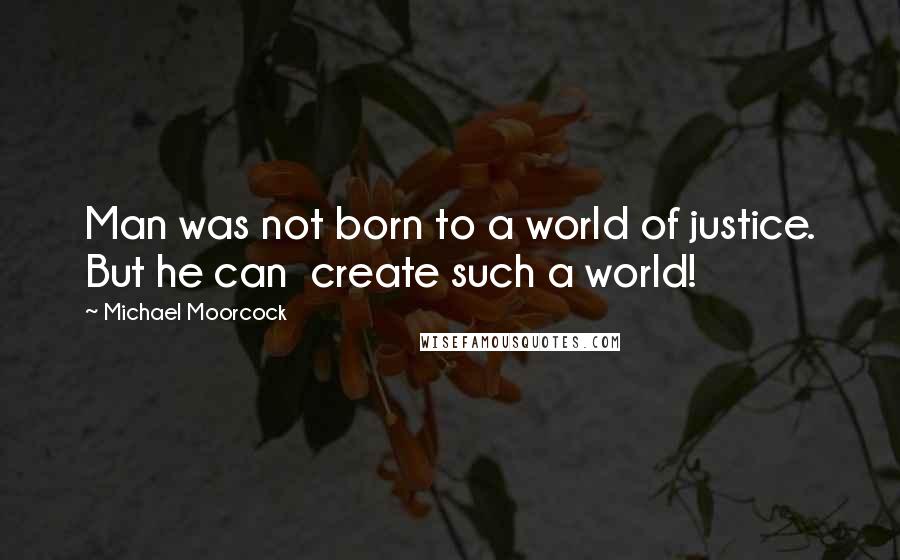 Michael Moorcock Quotes: Man was not born to a world of justice. But he can  create such a world!