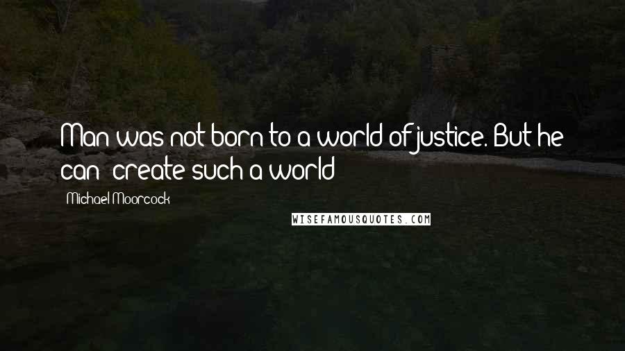 Michael Moorcock Quotes: Man was not born to a world of justice. But he can create such a world!