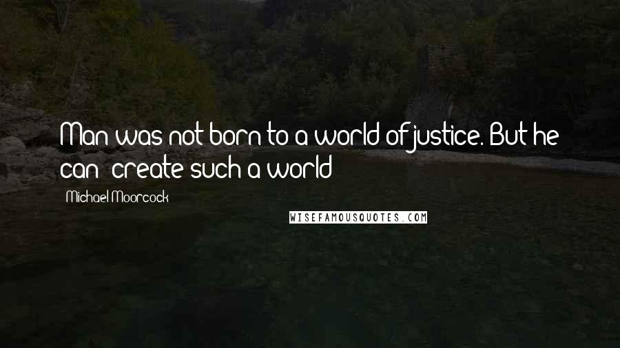 Michael Moorcock Quotes: Man was not born to a world of justice. But he can  create such a world!