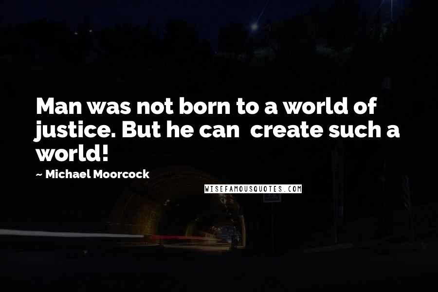 Michael Moorcock Quotes: Man was not born to a world of justice. But he can create such a world!