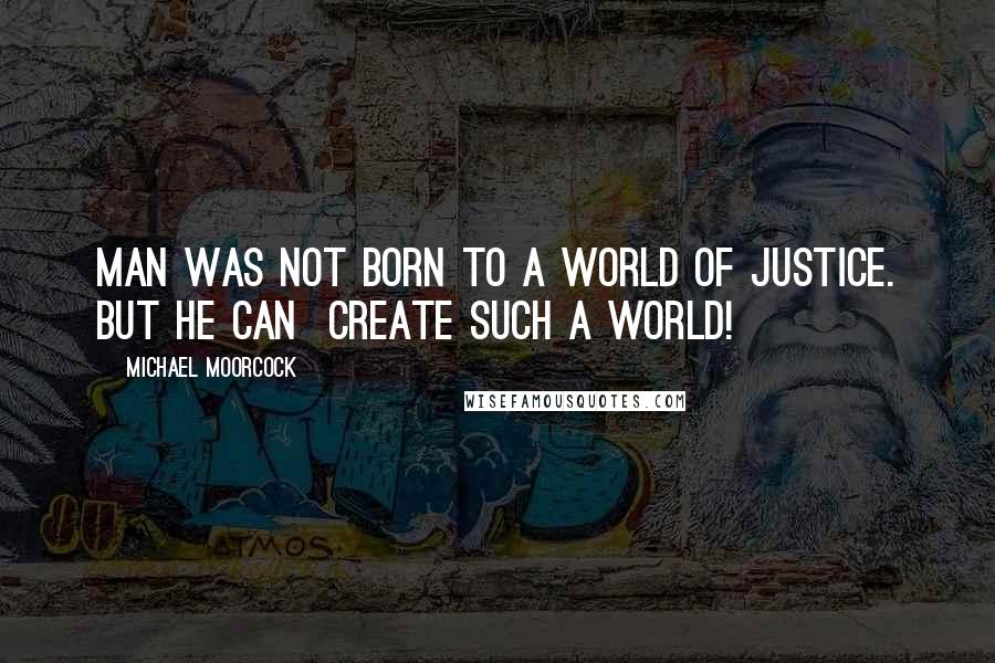 Michael Moorcock Quotes: Man was not born to a world of justice. But he can  create such a world!