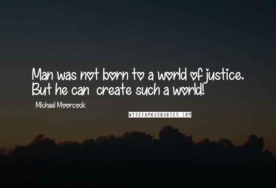 Michael Moorcock Quotes: Man was not born to a world of justice. But he can  create such a world!