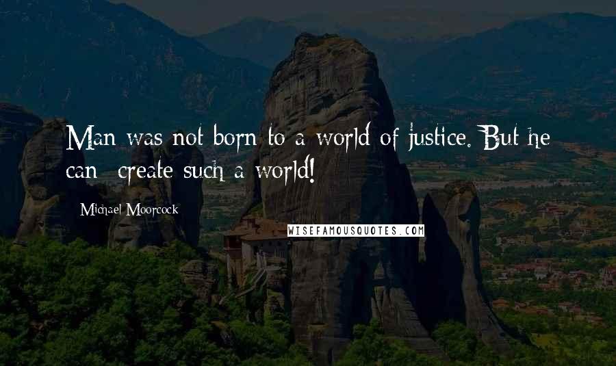 Michael Moorcock Quotes: Man was not born to a world of justice. But he can  create such a world!