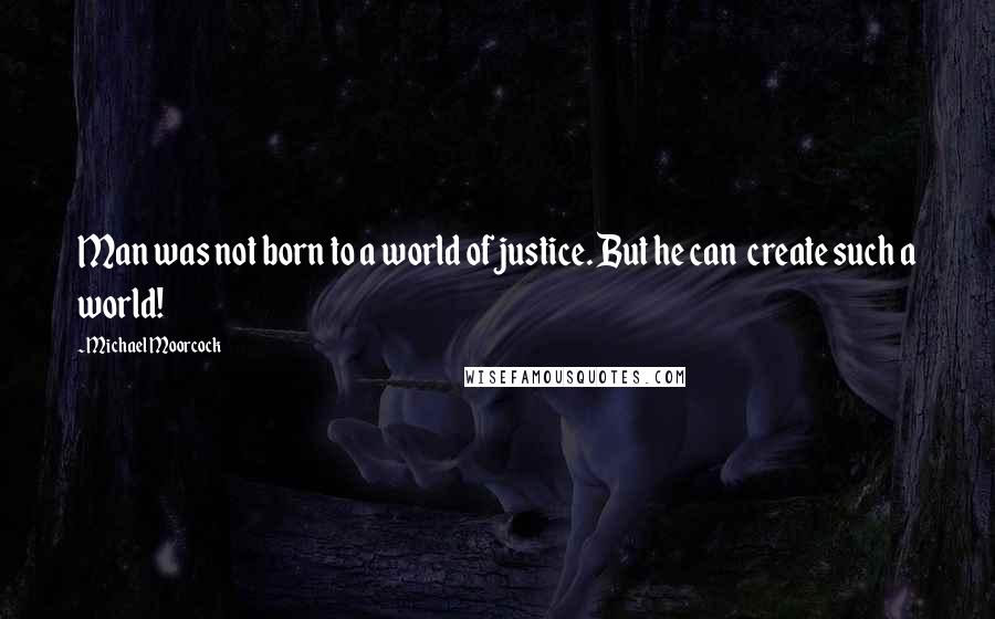 Michael Moorcock Quotes: Man was not born to a world of justice. But he can create such a world!