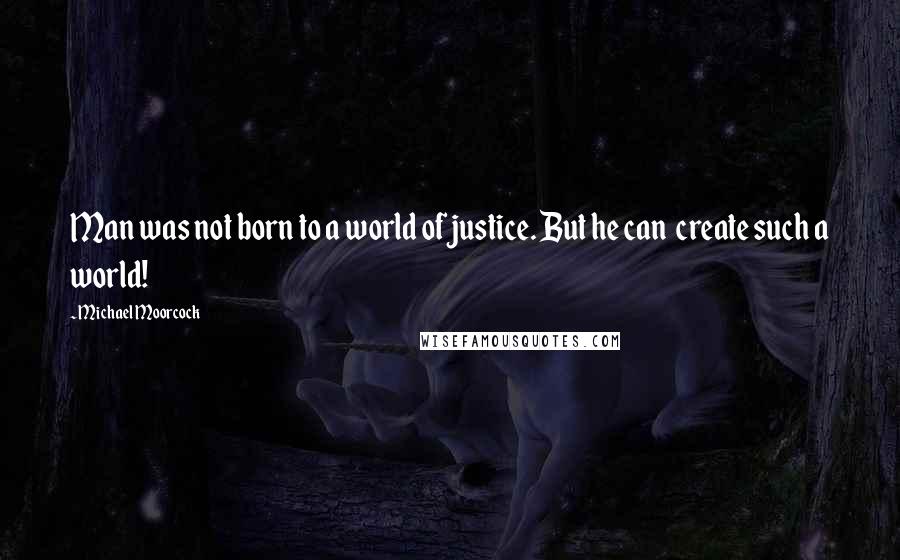 Michael Moorcock Quotes: Man was not born to a world of justice. But he can  create such a world!