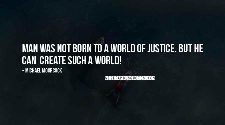 Michael Moorcock Quotes: Man was not born to a world of justice. But he can create such a world!