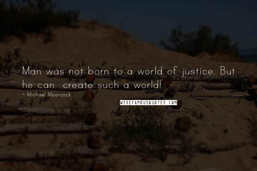 Michael Moorcock Quotes: Man was not born to a world of justice. But he can  create such a world!