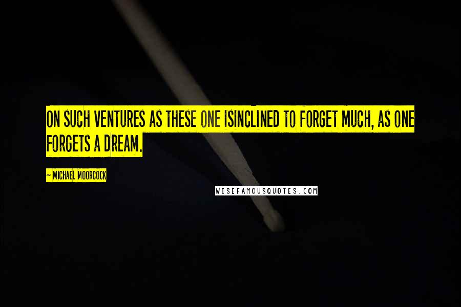 Michael Moorcock Quotes: On such ventures as these one isinclined to forget much, as one forgets a dream.