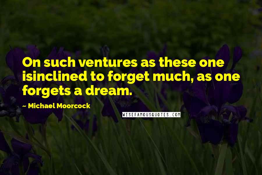 Michael Moorcock Quotes: On such ventures as these one isinclined to forget much, as one forgets a dream.