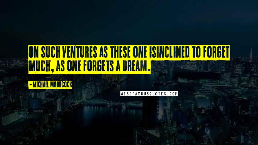 Michael Moorcock Quotes: On such ventures as these one isinclined to forget much, as one forgets a dream.