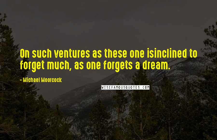 Michael Moorcock Quotes: On such ventures as these one isinclined to forget much, as one forgets a dream.