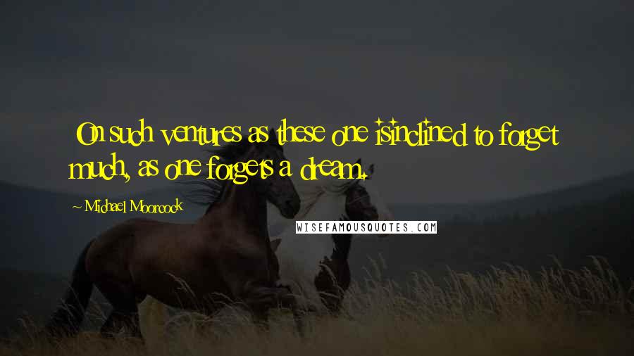 Michael Moorcock Quotes: On such ventures as these one isinclined to forget much, as one forgets a dream.