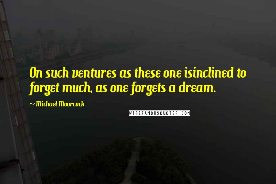 Michael Moorcock Quotes: On such ventures as these one isinclined to forget much, as one forgets a dream.