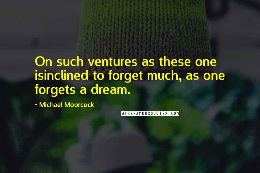 Michael Moorcock Quotes: On such ventures as these one isinclined to forget much, as one forgets a dream.