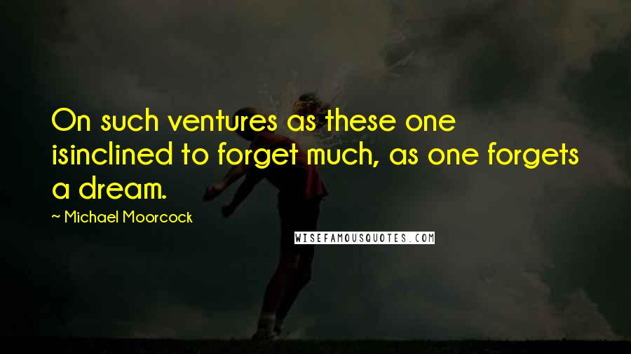 Michael Moorcock Quotes: On such ventures as these one isinclined to forget much, as one forgets a dream.