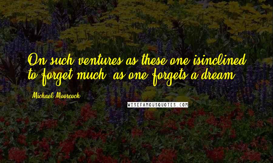 Michael Moorcock Quotes: On such ventures as these one isinclined to forget much, as one forgets a dream.