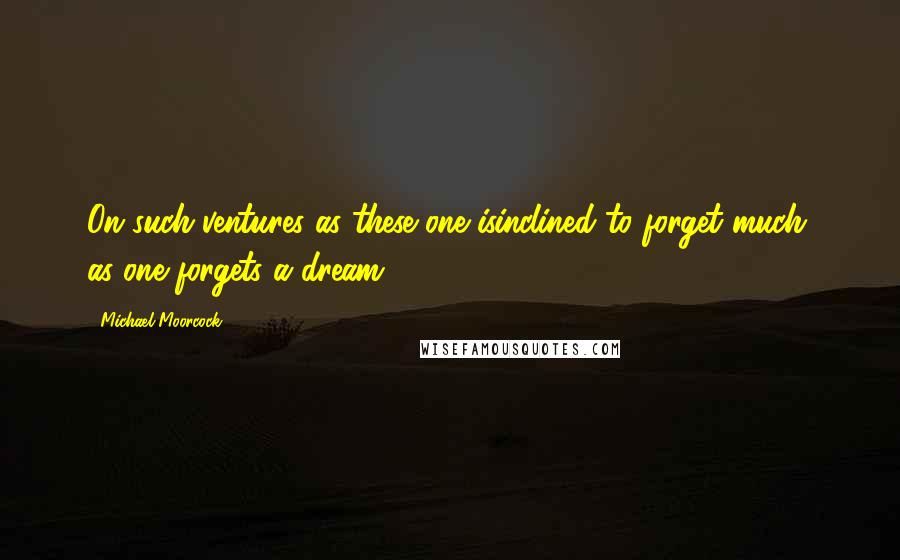 Michael Moorcock Quotes: On such ventures as these one isinclined to forget much, as one forgets a dream.