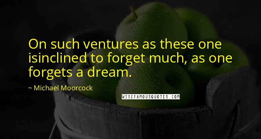 Michael Moorcock Quotes: On such ventures as these one isinclined to forget much, as one forgets a dream.