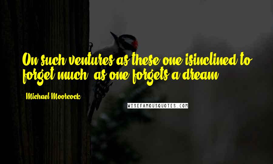 Michael Moorcock Quotes: On such ventures as these one isinclined to forget much, as one forgets a dream.