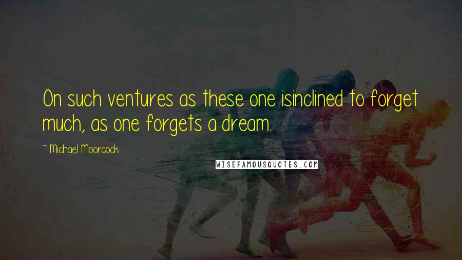 Michael Moorcock Quotes: On such ventures as these one isinclined to forget much, as one forgets a dream.