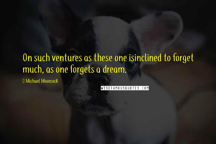 Michael Moorcock Quotes: On such ventures as these one isinclined to forget much, as one forgets a dream.