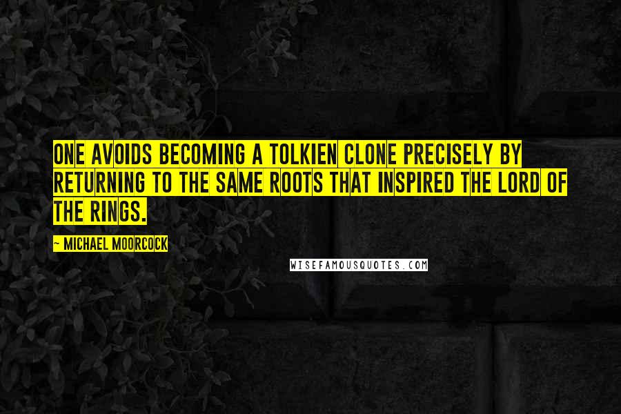 Michael Moorcock Quotes: One avoids becoming a Tolkien clone precisely by returning to the same roots that inspired The Lord of the Rings.