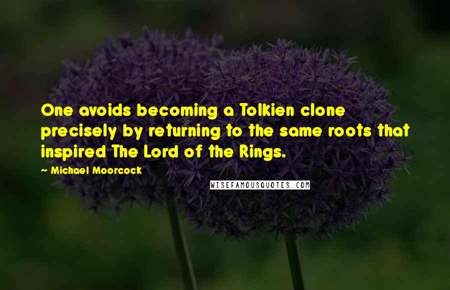 Michael Moorcock Quotes: One avoids becoming a Tolkien clone precisely by returning to the same roots that inspired The Lord of the Rings.