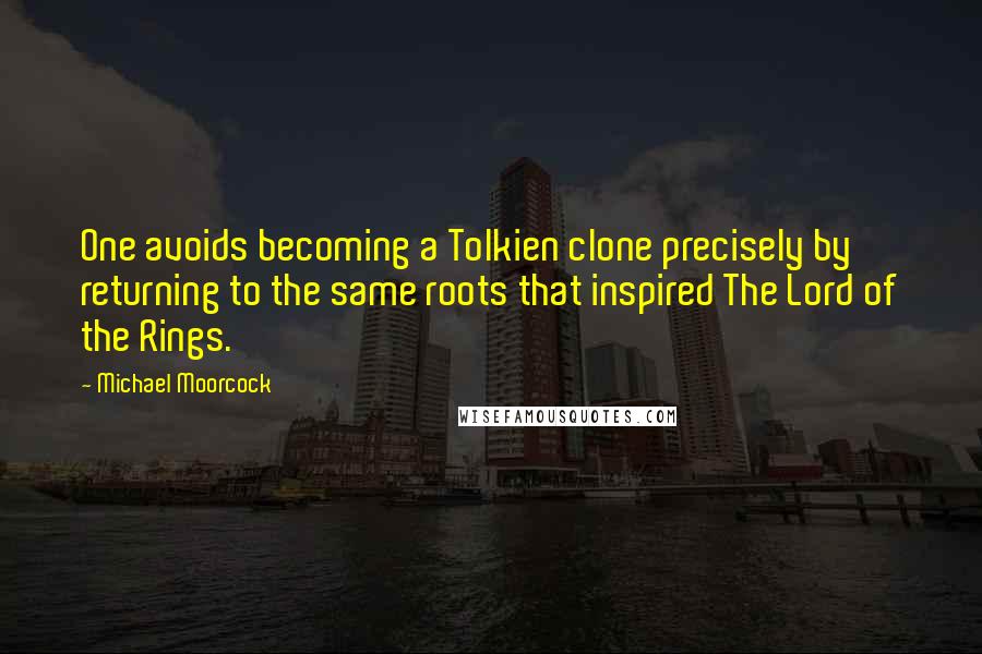 Michael Moorcock Quotes: One avoids becoming a Tolkien clone precisely by returning to the same roots that inspired The Lord of the Rings.