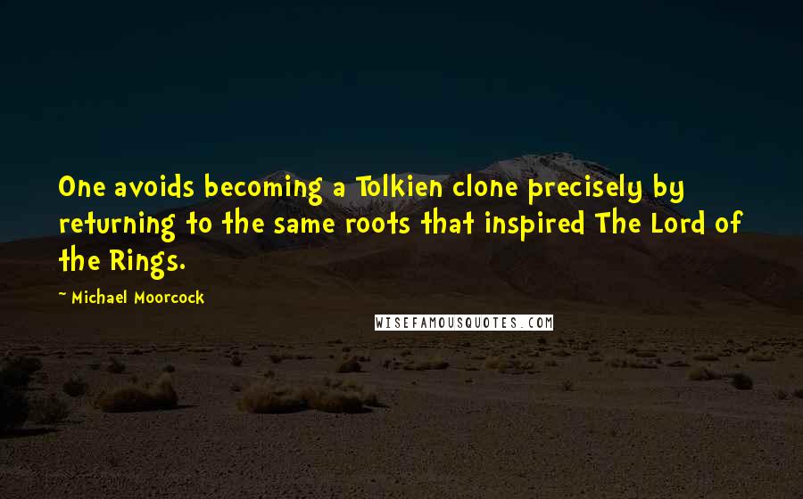 Michael Moorcock Quotes: One avoids becoming a Tolkien clone precisely by returning to the same roots that inspired The Lord of the Rings.
