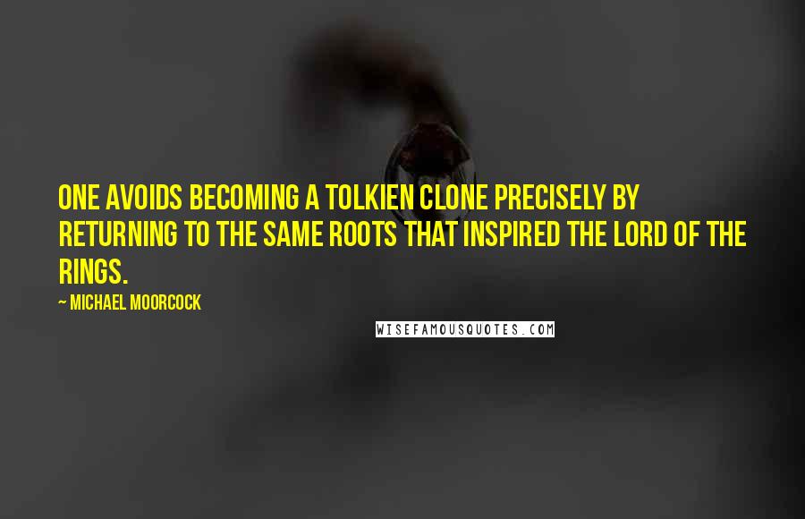 Michael Moorcock Quotes: One avoids becoming a Tolkien clone precisely by returning to the same roots that inspired The Lord of the Rings.