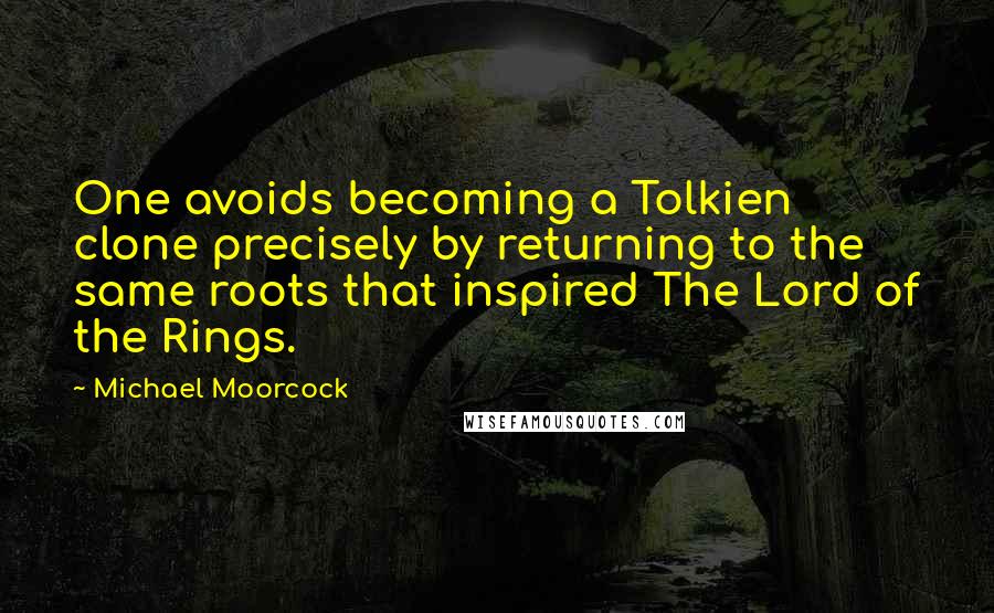 Michael Moorcock Quotes: One avoids becoming a Tolkien clone precisely by returning to the same roots that inspired The Lord of the Rings.