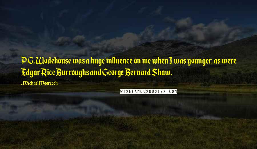 Michael Moorcock Quotes: P.G. Wodehouse was a huge influence on me when I was younger, as were Edgar Rice Burroughs and George Bernard Shaw.