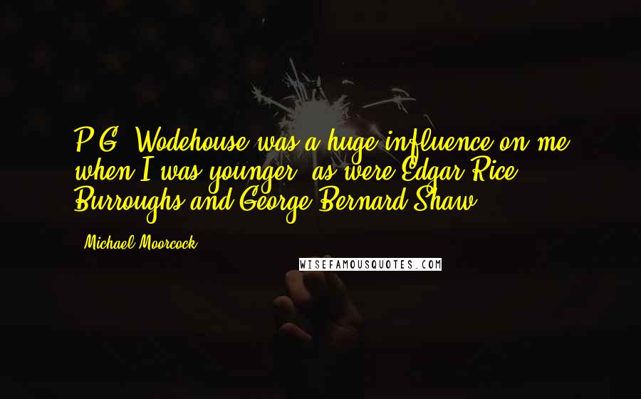 Michael Moorcock Quotes: P.G. Wodehouse was a huge influence on me when I was younger, as were Edgar Rice Burroughs and George Bernard Shaw.