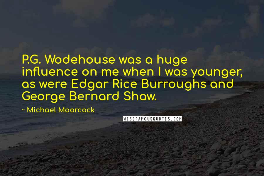 Michael Moorcock Quotes: P.G. Wodehouse was a huge influence on me when I was younger, as were Edgar Rice Burroughs and George Bernard Shaw.