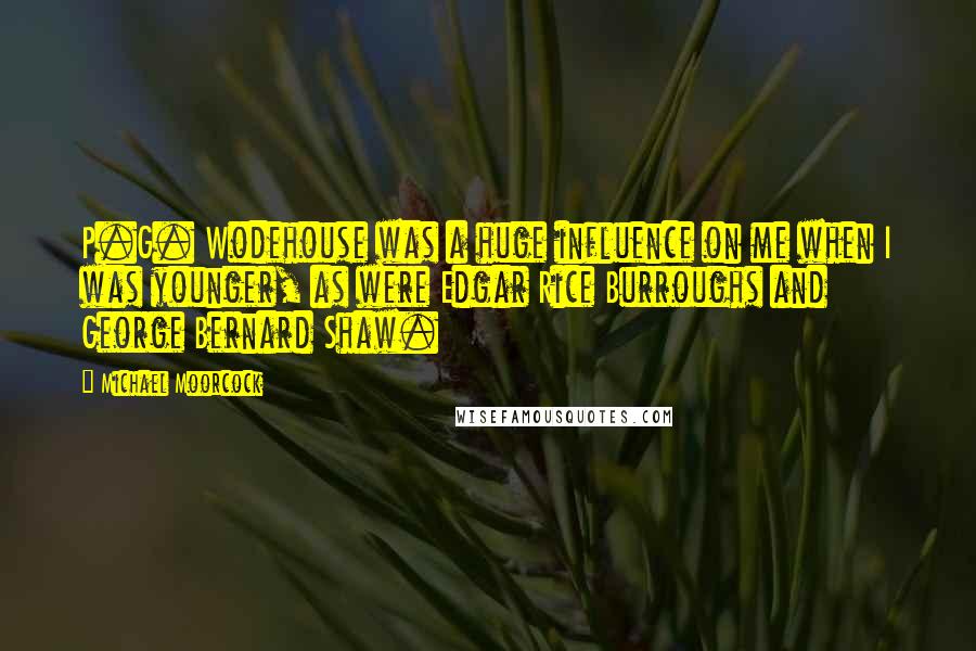 Michael Moorcock Quotes: P.G. Wodehouse was a huge influence on me when I was younger, as were Edgar Rice Burroughs and George Bernard Shaw.