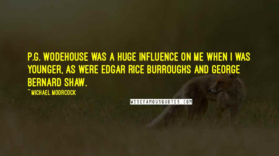 Michael Moorcock Quotes: P.G. Wodehouse was a huge influence on me when I was younger, as were Edgar Rice Burroughs and George Bernard Shaw.