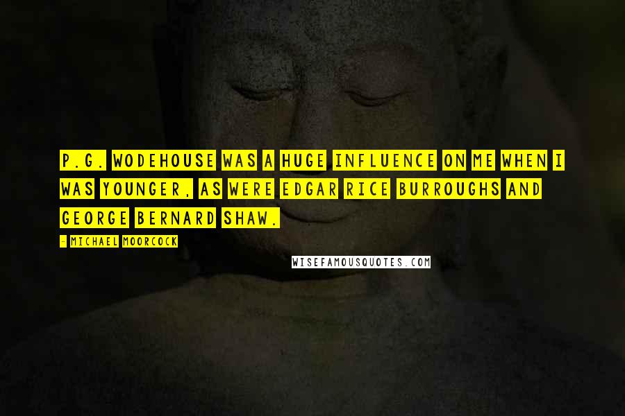 Michael Moorcock Quotes: P.G. Wodehouse was a huge influence on me when I was younger, as were Edgar Rice Burroughs and George Bernard Shaw.