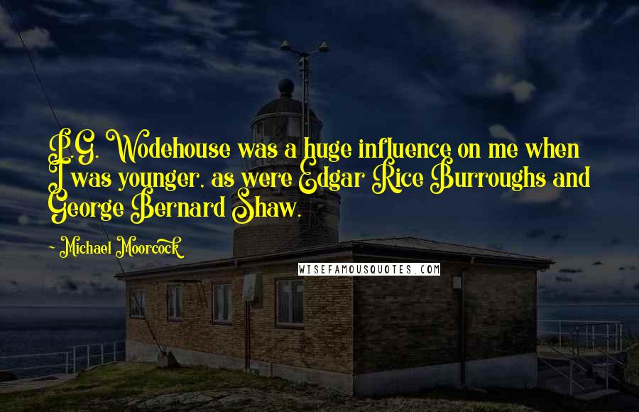 Michael Moorcock Quotes: P.G. Wodehouse was a huge influence on me when I was younger, as were Edgar Rice Burroughs and George Bernard Shaw.