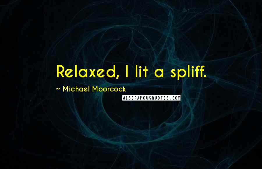 Michael Moorcock Quotes: Relaxed, I lit a spliff.