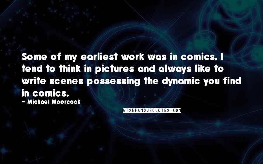 Michael Moorcock Quotes: Some of my earliest work was in comics. I tend to think in pictures and always like to write scenes possessing the dynamic you find in comics.
