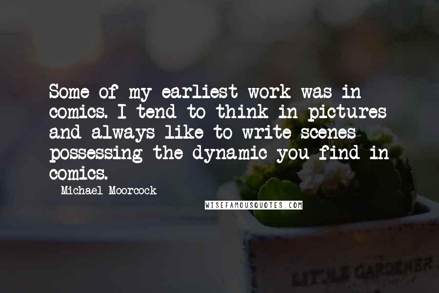 Michael Moorcock Quotes: Some of my earliest work was in comics. I tend to think in pictures and always like to write scenes possessing the dynamic you find in comics.