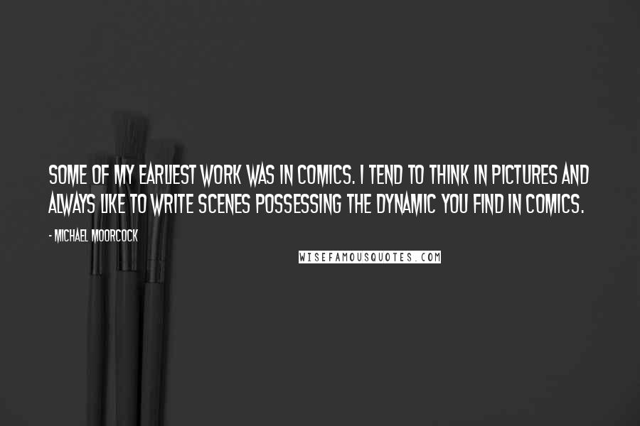Michael Moorcock Quotes: Some of my earliest work was in comics. I tend to think in pictures and always like to write scenes possessing the dynamic you find in comics.